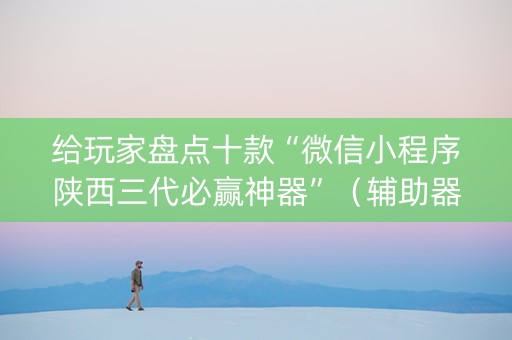 给玩家盘点十款“微信小程序陕西三代必赢神器”（辅助器通用版)