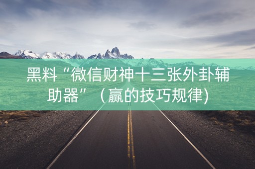 黑料“微信财神十三张外卦辅助器”（赢的技巧规律)