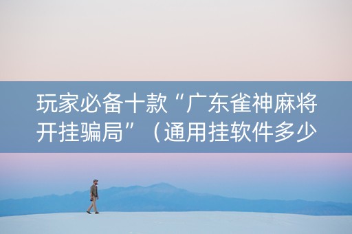 玩家必备十款“广东雀神麻将开挂骗局”（通用挂软件多少钱)