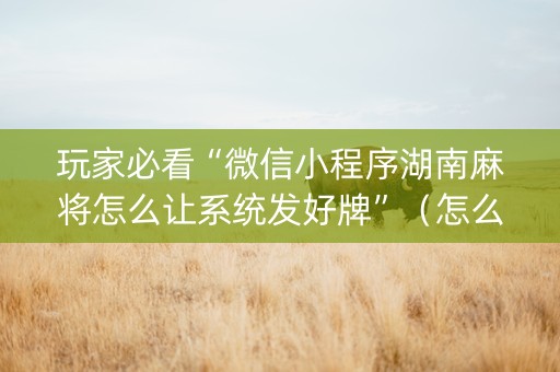 玩家必看“微信小程序湖南麻将怎么让系统发好牌”（怎么让系统给自己好牌)