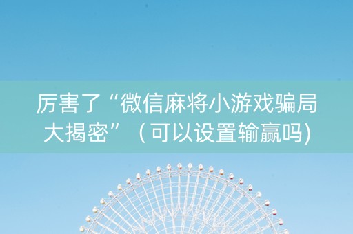 厉害了“微信麻将小游戏骗局大揭密”（可以设置输赢吗)
