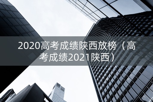 2020高考成绩陕西放榜（高考成绩2021陕西）