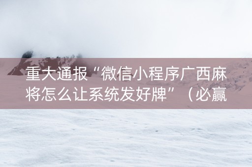重大通报“微信小程序广西麻将怎么让系统发好牌”（必赢神器辅助器)