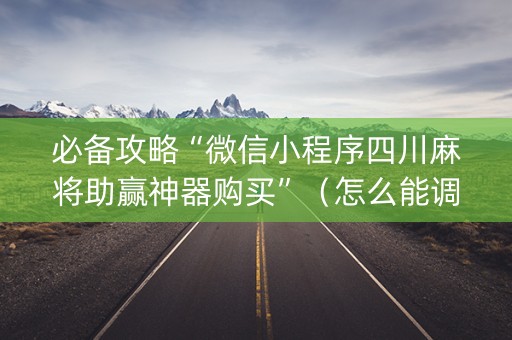 必备攻略“微信小程序四川麻将助赢神器购买”（怎么能调好牌)