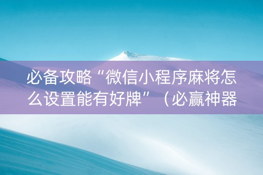 必备攻略“微信小程序麻将怎么设置能有好牌”（必赢神器)
