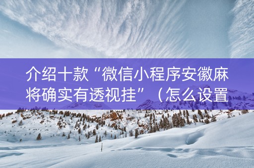 介绍十款“微信小程序安徽麻将确实有透视挂”（怎么设置才能赢)