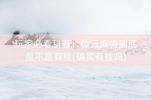 玩家必看科普！微云麻将到底是不是有挂(确实有挂吗)