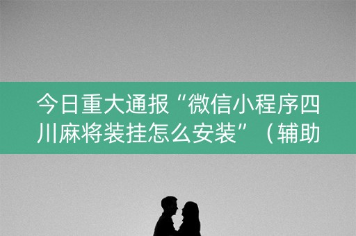 今日重大通报“微信小程序四川麻将装挂怎么安装”（辅助挂发牌规律)