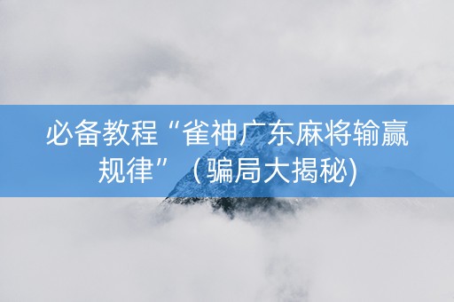 必备教程“雀神广东麻将输赢规律”（骗局大揭秘)