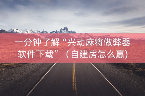 一分钟了解“兴动麻将做弊器软件下载”（自建房怎么赢)