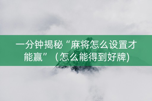 一分钟揭秘“麻将怎么设置才能赢”（怎么能得到好牌)