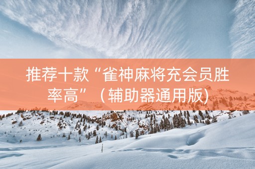 推荐十款“雀神麻将充会员胜率高”（辅助器通用版)