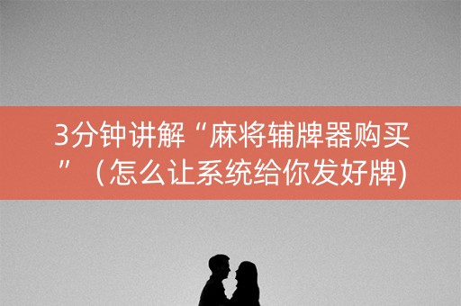 3分钟讲解“麻将辅牌器购买”（怎么让系统给你发好牌)
