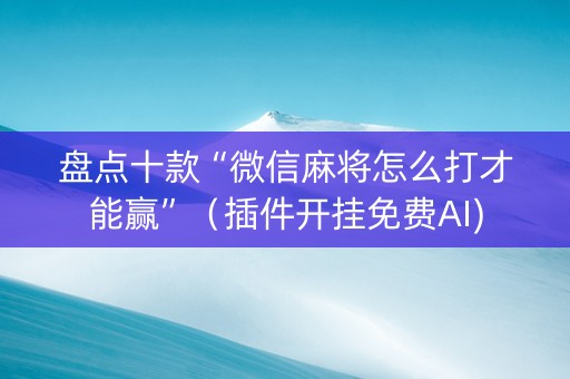 盘点十款“微信麻将怎么打才能赢”（插件开挂免费AI)
