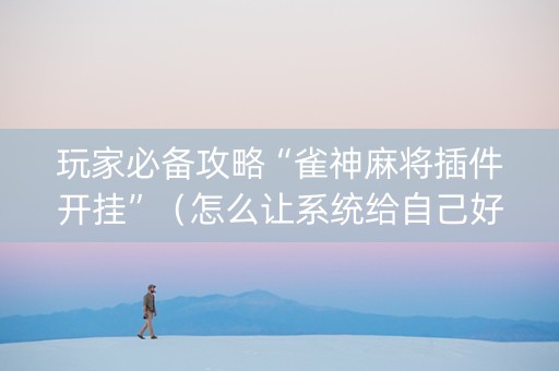 玩家必备攻略“雀神麻将插件开挂”（怎么让系统给自己好牌)