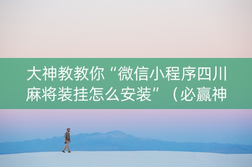 大神教教你“微信小程序四川麻将装挂怎么安装”（必赢神器辅助器)