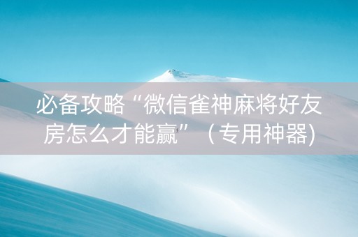 必备攻略“微信雀神麻将好友房怎么才能赢”（专用神器)