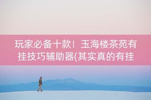 玩家必备十款！玉海楼茶苑有挂技巧辅助器(其实真的有挂)