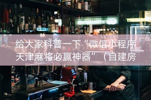 给大家科普一下“微信小程序天津麻将必赢神器”（自建房怎么拿好牌)