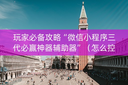 玩家必备攻略“微信小程序三代必赢神器辅助器”（怎么控制输赢)