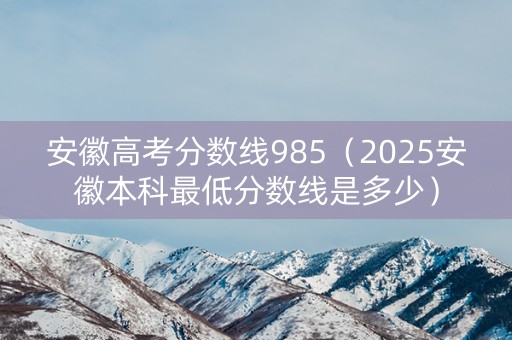 安徽高考分数线985（2025安徽本科最低分数线是多少）
