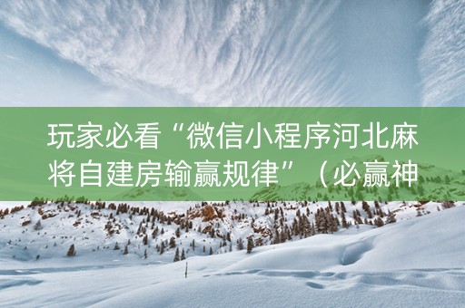 玩家必看“微信小程序河北麻将自建房输赢规律”（必赢神器)