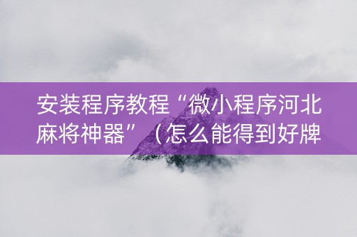 安装程序教程“微小程序河北麻将神器”（怎么能得到好牌)