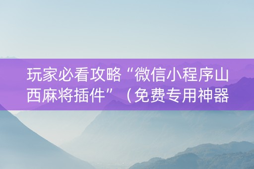 玩家必看攻略“微信小程序山西麻将插件”（免费专用神器)