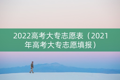 2022高考大专志愿表（2021年高考大专志愿填报）