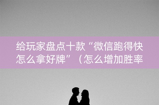 给玩家盘点十款“微信跑得快怎么拿好牌”（怎么增加胜率)