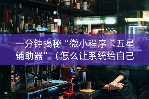一分钟揭秘“微小程序卡五星辅助器”（怎么让系统给自己好牌)