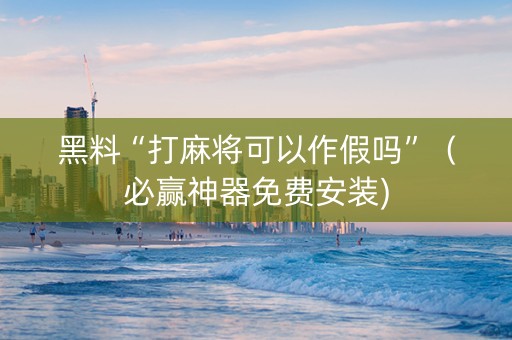 黑料“打麻将可以作假吗”（必赢神器免费安装)