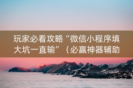 玩家必看攻略“微信小程序填大坑一直输”（必赢神器辅助器)
