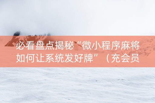 必看盘点揭秘“微小程序麻将如何让系统发好牌”（充会员胜率高)