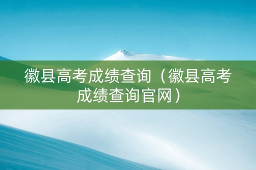 徽县高考成绩查询（徽县高考成绩查询官网）
