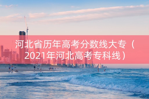 河北省历年高考分数线大专（2021年河北高考专科线）