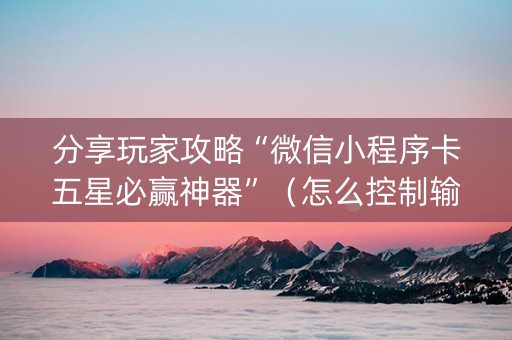 分享玩家攻略“微信小程序卡五星必赢神器”（怎么控制输赢)