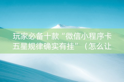 玩家必备十款“微信小程序卡五星规律确实有挂”（怎么让系统给你发好牌)