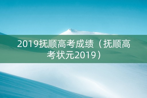 2019抚顺高考成绩（抚顺高考状元2019）