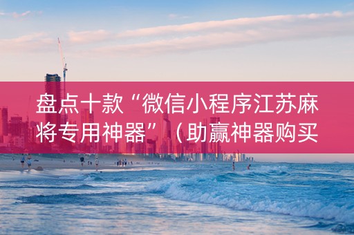 盘点十款“微信小程序江苏麻将专用神器”（助赢神器购买)