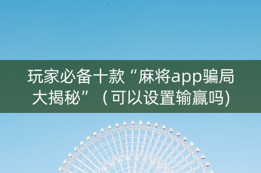 玩家必备十款“麻将app骗局大揭秘”（可以设置输赢吗)