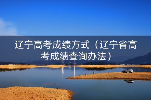 辽宁高考成绩方式（辽宁省高考成绩查询办法）