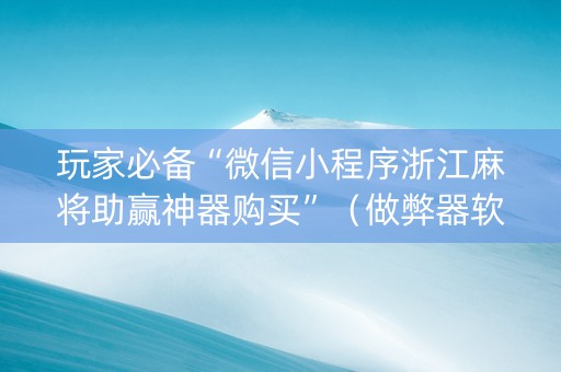 玩家必备“微信小程序浙江麻将助赢神器购买”（做弊器软件下载)