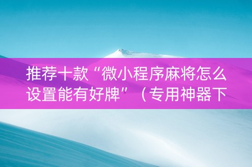 推荐十款“微小程序麻将怎么设置能有好牌”（专用神器下载)