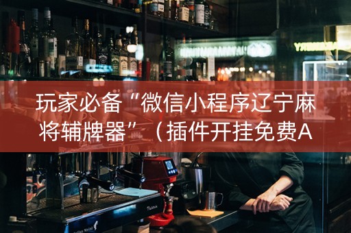 玩家必备“微信小程序辽宁麻将辅牌器”（插件开挂免费AI)