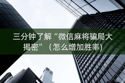 三分钟了解“微信麻将骗局大揭密”（怎么增加胜率)