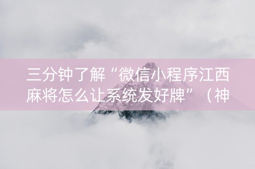 三分钟了解“微信小程序江西麻将怎么让系统发好牌”（神器最新免费)