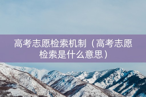 高考志愿检索机制（高考志愿检索是什么意思）