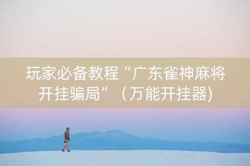 玩家必备教程“广东雀神麻将开挂骗局”（万能开挂器)