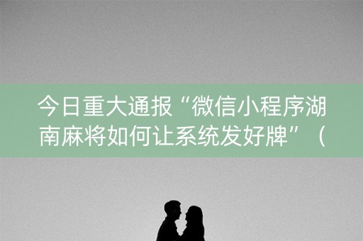今日重大通报“微信小程序湖南麻将如何让系统发好牌”（有没有猫腻)